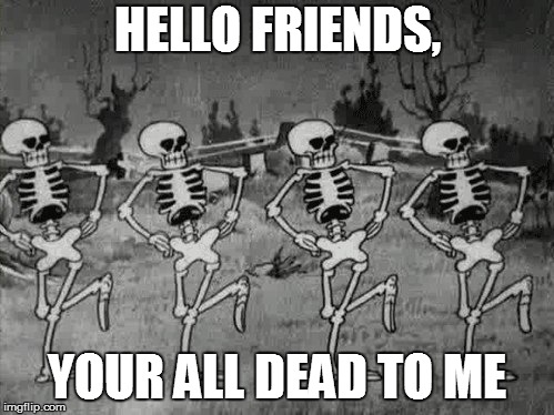 dead meme | HELLO FRIENDS, YOUR ALL DEAD TO ME | image tagged in scary,skeletons | made w/ Imgflip meme maker