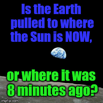 Inquiring Minds Want to Know | Is the Earth pulled to where the Sun is NOW, or where it was 8 minutes ago? | image tagged in earthrise from moon,electric universe,physics,light speed,gravity | made w/ Imgflip meme maker
