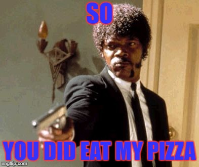Say That Again I Dare You Meme | SO; YOU DID EAT MY PIZZA | image tagged in memes,say that again i dare you | made w/ Imgflip meme maker
