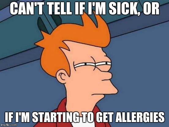 Futurama Fry | CAN'T TELL IF I'M SICK, OR; IF I'M STARTING TO GET ALLERGIES | image tagged in memes,futurama fry | made w/ Imgflip meme maker