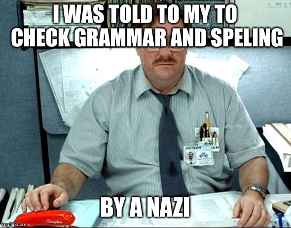 I Was Told There Would Be Meme | I WAS TOLD TO MY TO CHECK GRAMMAR AND SPELING; BY A NAZI | image tagged in memes,i was told there would be | made w/ Imgflip meme maker