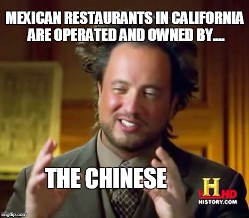 Ancient Aliens Meme | MEXICAN RESTAURANTS IN CALIFORNIA ARE OPERATED AND OWNED BY.... THE CHINESE | image tagged in memes,ancient aliens | made w/ Imgflip meme maker