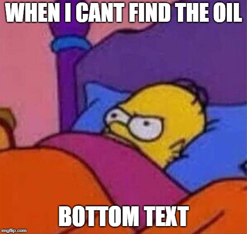 angry homer simpson in bed | WHEN I CANT FIND THE OIL; BOTTOM TEXT | image tagged in angry homer simpson in bed | made w/ Imgflip meme maker