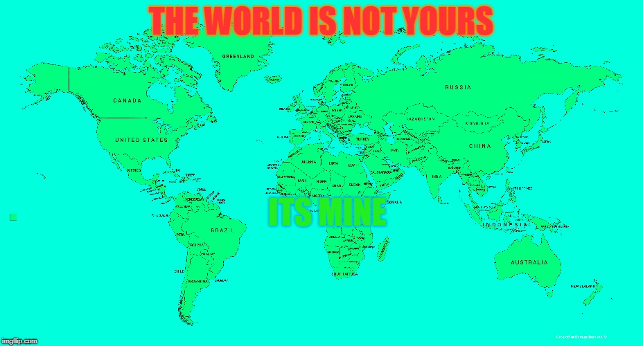 ITS MINE | THE WORLD IS NOT YOURS; ITS MINE | image tagged in earth | made w/ Imgflip meme maker