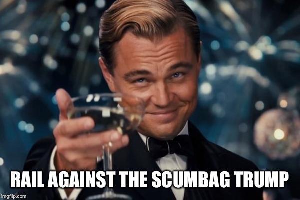 Leonardo Dicaprio Cheers Meme | RAIL AGAINST THE SCUMBAG TRUMP | image tagged in memes,leonardo dicaprio cheers | made w/ Imgflip meme maker