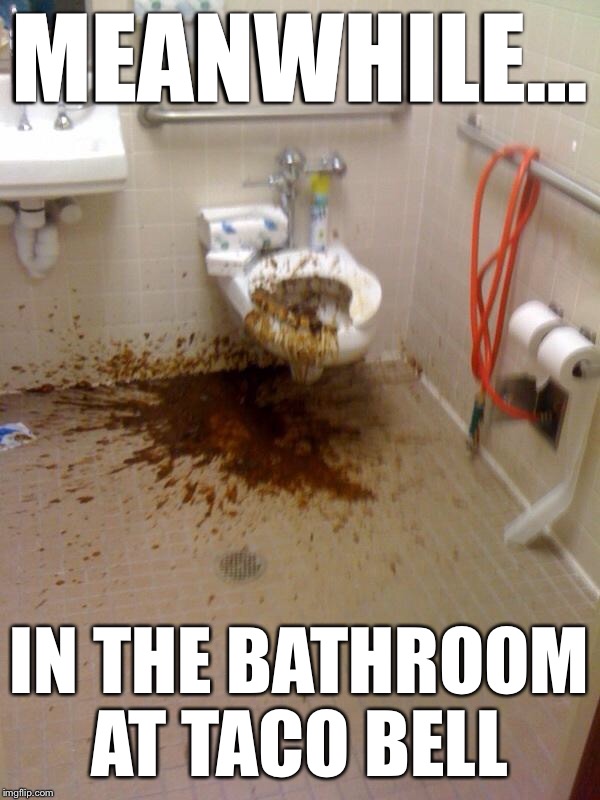 Meanwhile... | MEANWHILE... IN THE BATHROOM AT TACO BELL | image tagged in shit,taco bell,SpecialSnowflake | made w/ Imgflip meme maker