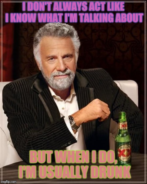 The Most Interesting Man In The World Meme | I DON'T ALWAYS ACT LIKE I KNOW WHAT I'M TALKING ABOUT; BUT WHEN I DO, I'M USUALLY DRUNK | image tagged in memes,the most interesting man in the world | made w/ Imgflip meme maker