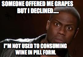 Kevin Hart Meme | SOMEONE OFFERED ME GRAPES BUT I DECLINED..... I"M NOT USED TO CONSUMING WINE IN PILL FORM. | image tagged in memes,kevin hart the hell | made w/ Imgflip meme maker