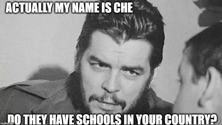 Che | ACTUALLY MY NAME IS CHE DO THEY HAVE SCHOOLS IN YOUR COUNTRY? | image tagged in che | made w/ Imgflip meme maker