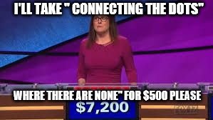 Jeopardy | I'LL TAKE " CONNECTING THE DOTS"; WHERE THERE ARE NONE" FOR $500 PLEASE | image tagged in jeopardy | made w/ Imgflip meme maker