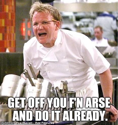 Chef Gordon Ramsay Meme | GET OFF YOU F'N ARSE AND DO IT ALREADY. | image tagged in memes,chef gordon ramsay | made w/ Imgflip meme maker