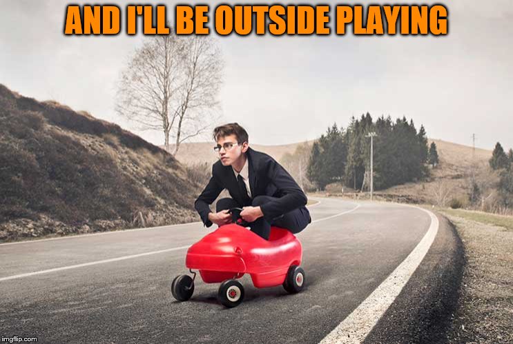 AND I'LL BE OUTSIDE PLAYING | made w/ Imgflip meme maker