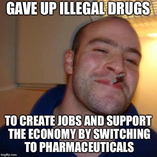 Good Guy Greg Meme | GAVE UP ILLEGAL DRUGS; TO CREATE JOBS AND SUPPORT THE ECONOMY BY SWITCHING TO PHARMACEUTICALS | image tagged in memes,good guy greg | made w/ Imgflip meme maker