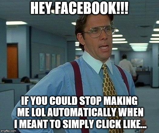 MMMMyea... That'd be great | HEY FACEBOOK!!! IF YOU COULD STOP MAKING ME LOL AUTOMATICALLY WHEN I MEANT TO SIMPLY CLICK LIKE... | image tagged in that'd be great | made w/ Imgflip meme maker