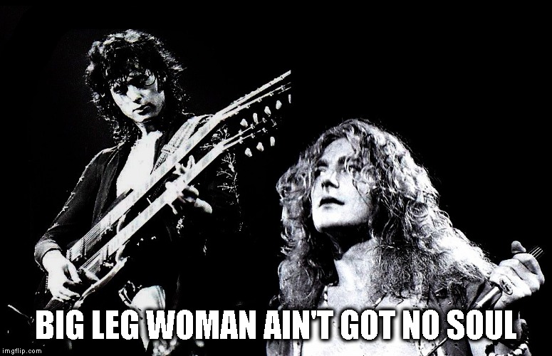 Whole Lotta Love | BIG LEG WOMAN AIN'T GOT NO SOUL | image tagged in led zeppelin,jimmy page,robert plant,classic rock,music,rock music | made w/ Imgflip meme maker