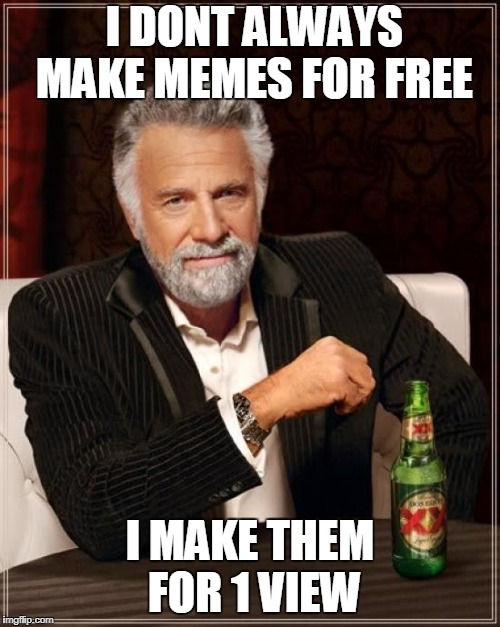 The Most Interesting Man In The World | I DONT ALWAYS MAKE MEMES FOR FREE; I MAKE THEM FOR 1 VIEW | image tagged in memes,the most interesting man in the world | made w/ Imgflip meme maker