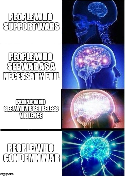 Expanding Brain | PEOPLE WHO SUPPORT WARS; PEOPLE WHO SEE WAR AS A NECESSARY EVIL; PEOPLE WHO SEE WAR AS SENSELESS VIOLENCE; PEOPLE WHO CONDEMN WAR | image tagged in memes,expanding brain,war,anti war,anti-war,legalized murder | made w/ Imgflip meme maker