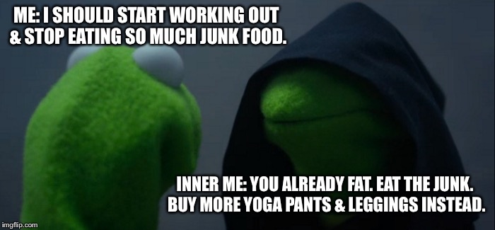 Evil Kermit Meme | ME: I SHOULD START WORKING OUT & STOP EATING SO MUCH JUNK FOOD. INNER ME: YOU ALREADY FAT. EAT THE JUNK. BUY MORE YOGA PANTS & LEGGINGS INSTEAD. | image tagged in memes,evil kermit | made w/ Imgflip meme maker