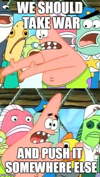 Put It Somewhere Else Patrick | WE SHOULD TAKE WAR; AND PUSH IT SOMEWHERE ELSE | image tagged in memes,put it somewhere else patrick,war,anti war,anti-war,murder | made w/ Imgflip meme maker