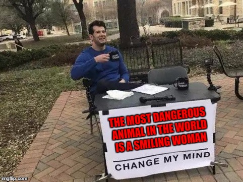 Change My Mind Meme | THE MOST DANGEROUS ANIMAL IN THE WORLD IS A SMILING WOMAN | image tagged in change my mind,random | made w/ Imgflip meme maker