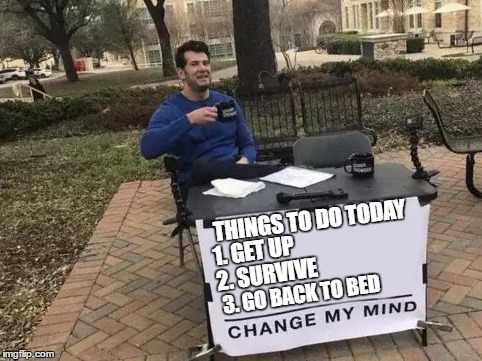 Change My Mind Meme | THINGS TO DO TODAY; 1. GET UP; 2. SURVIVE; 3. GO BACK TO BED | image tagged in change my mind,random | made w/ Imgflip meme maker