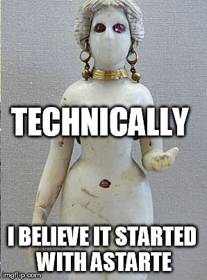 TECHNICALLY I BELIEVE IT STARTED WITH ASTARTE | made w/ Imgflip meme maker