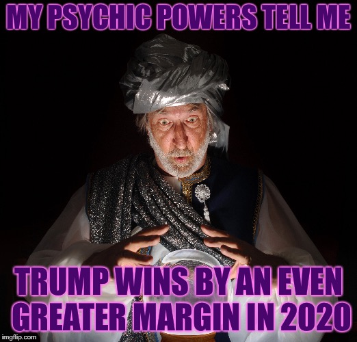 MY PSYCHIC POWERS TELL ME TRUMP WINS BY AN EVEN GREATER MARGIN IN 2020 | made w/ Imgflip meme maker
