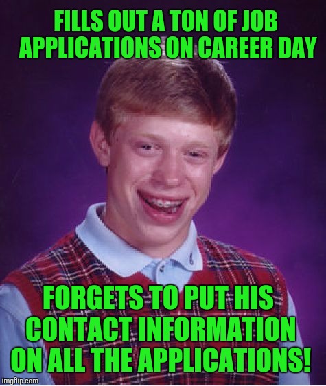Bad Luck Brian Meme | FILLS OUT A TON OF JOB APPLICATIONS ON CAREER DAY; FORGETS TO PUT HIS CONTACT INFORMATION ON ALL THE APPLICATIONS! | image tagged in memes,bad luck brian | made w/ Imgflip meme maker