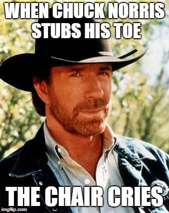 Chuck Norris | WHEN CHUCK NORRIS STUBS HIS TOE; THE CHAIR CRIES | image tagged in memes,chuck norris | made w/ Imgflip meme maker