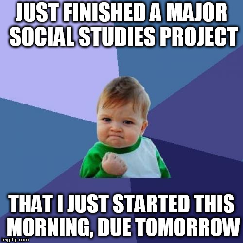 Success Kid | JUST FINISHED A MAJOR SOCIAL STUDIES PROJECT; THAT I JUST STARTED THIS MORNING, DUE TOMORROW | image tagged in memes,success kid | made w/ Imgflip meme maker