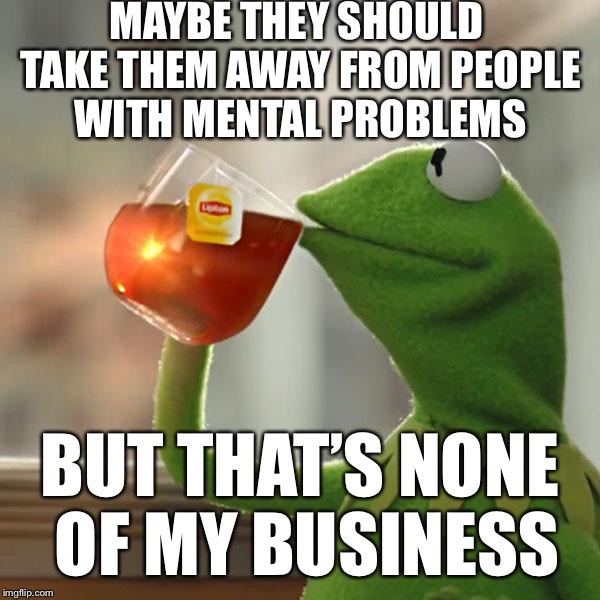 But That's None Of My Business Meme | MAYBE THEY SHOULD TAKE THEM AWAY FROM PEOPLE WITH MENTAL PROBLEMS BUT THAT’S NONE OF MY BUSINESS | image tagged in memes,but thats none of my business,kermit the frog | made w/ Imgflip meme maker