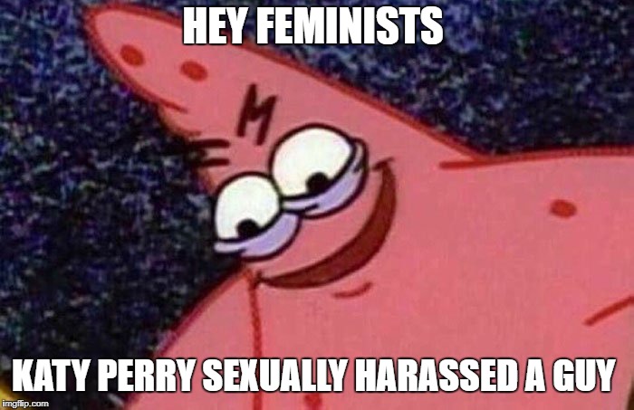 Evil Patrick  | HEY FEMINISTS; KATY PERRY SEXUALLY HARASSED A GUY | image tagged in evil patrick | made w/ Imgflip meme maker
