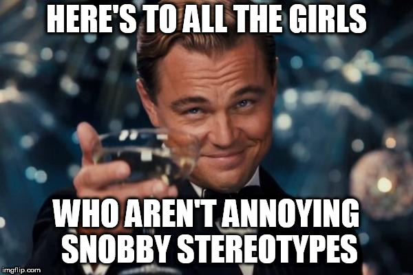 Leonardo Dicaprio Cheers | HERE'S TO ALL THE GIRLS; WHO AREN'T ANNOYING SNOBBY STEREOTYPES | image tagged in memes,leonardo dicaprio cheers | made w/ Imgflip meme maker