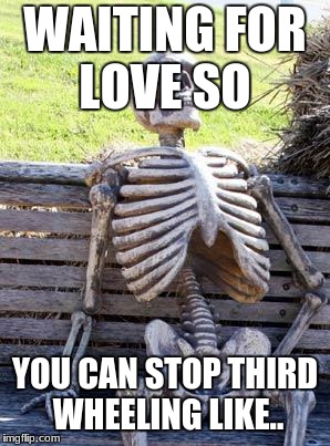 Waiting Skeleton Meme | WAITING FOR LOVE SO; YOU CAN STOP THIRD WHEELING LIKE.. | image tagged in memes,waiting skeleton | made w/ Imgflip meme maker