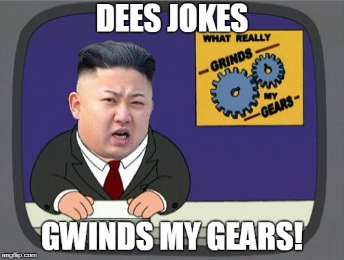 kim jung un grinds my gears | DEES JOKES; GWINDS MY GEARS! | image tagged in kim jung un grinds my gears | made w/ Imgflip meme maker