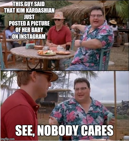 See Nobody Cares Meme | THIS GUY SAID THAT KIM KARDASHIAN JUST POSTED A PICTURE OF HER BABY ON INSTAGRAM; SEE, NOBODY CARES | image tagged in memes,see nobody cares | made w/ Imgflip meme maker