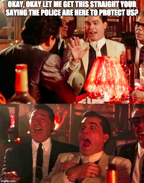 Goodfellas | OKAY, OKAY LET ME GET THIS STRAIGHT YOUR SAYING THE POLICE ARE HERE TO PROTECT US? | image tagged in goodfellas | made w/ Imgflip meme maker