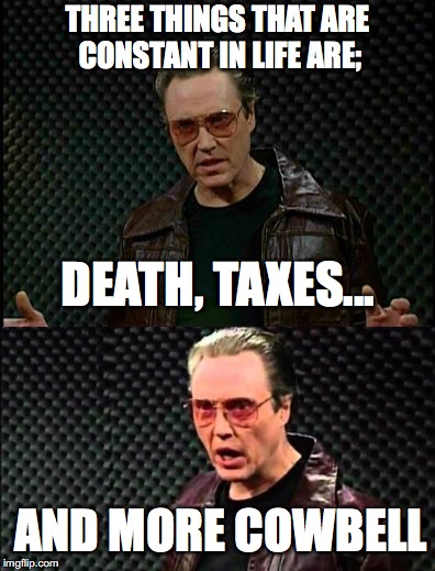 Death, Taxes, and COWBELL!!! | THREE THINGS THAT ARE CONSTANT IN LIFE ARE;; DEATH, TAXES... AND MORE COWBELL | image tagged in needs more cowbell,christopher walken | made w/ Imgflip meme maker