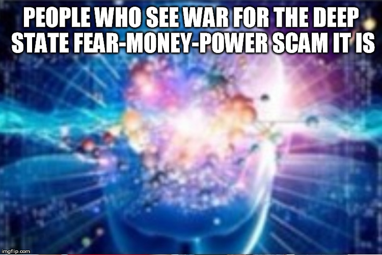 PEOPLE WHO SEE WAR FOR THE DEEP STATE FEAR-MONEY-POWER SCAM IT IS | made w/ Imgflip meme maker