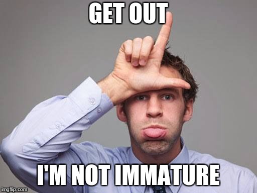 immature | GET OUT; I'M NOT IMMATURE | image tagged in immature,funny | made w/ Imgflip meme maker