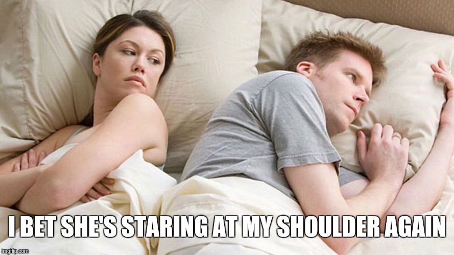 I bet he's thinking about other girls | I BET SHE'S STARING AT MY SHOULDER AGAIN | image tagged in i bet he's thinking about other girls | made w/ Imgflip meme maker