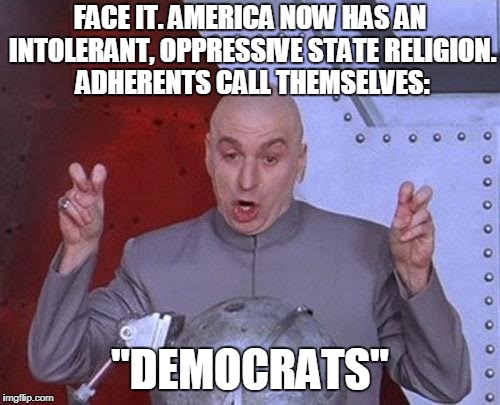 A Party Defined Only By Who They Despise | FACE IT. AMERICA NOW HAS AN INTOLERANT, OPPRESSIVE STATE RELIGION. ADHERENTS CALL THEMSELVES:; "DEMOCRATS" | image tagged in memes,dr evil laser | made w/ Imgflip meme maker
