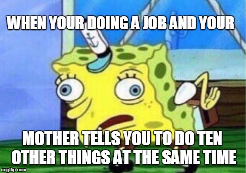 Mocking Spongebob | WHEN YOUR DOING A JOB AND YOUR; MOTHER TELLS YOU TO DO TEN OTHER THINGS AT THE SAME TIME | image tagged in memes,mocking spongebob | made w/ Imgflip meme maker