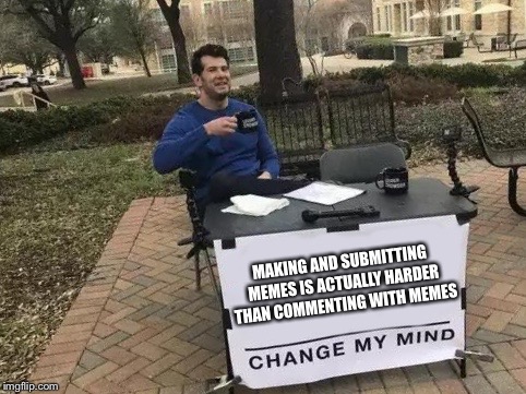 Try and change my mind, only if you can! | MAKING AND SUBMITTING MEMES IS ACTUALLY HARDER THAN COMMENTING WITH MEMES | image tagged in change my mind,memes,meme comments,submit | made w/ Imgflip meme maker
