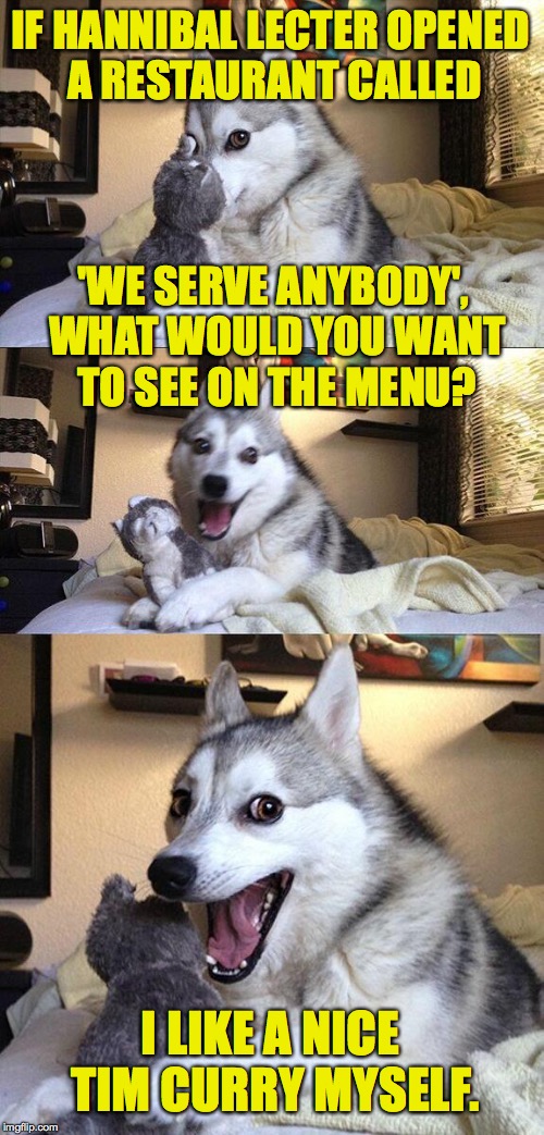 Bad Pun Dog Meme | IF HANNIBAL LECTER OPENED A RESTAURANT CALLED; 'WE SERVE ANYBODY', WHAT WOULD YOU WANT TO SEE ON THE MENU? I LIKE A NICE TIM CURRY MYSELF. | image tagged in memes,bad pun dog,hannibal lecter,tim curry | made w/ Imgflip meme maker