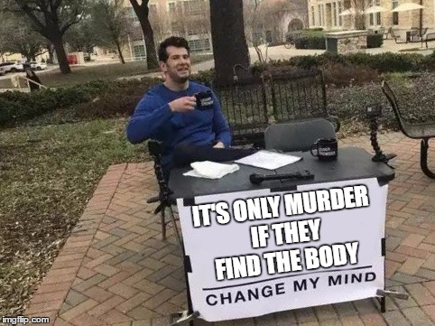Change My Mind | IT'S ONLY MURDER IF THEY FIND THE BODY | image tagged in change my mind,random | made w/ Imgflip meme maker