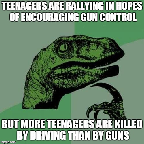 the life of a teenager
 | TEENAGERS ARE RALLYING IN HOPES OF ENCOURAGING GUN CONTROL; BUT MORE TEENAGERS ARE KILLED BY DRIVING THAN BY GUNS | image tagged in memes,philosoraptor | made w/ Imgflip meme maker