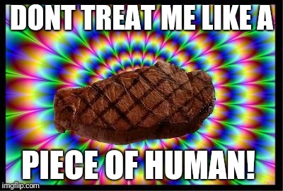 The steaks are this high | DONT TREAT ME LIKE A; PIECE OF HUMAN! | image tagged in the steaks are this high | made w/ Imgflip meme maker