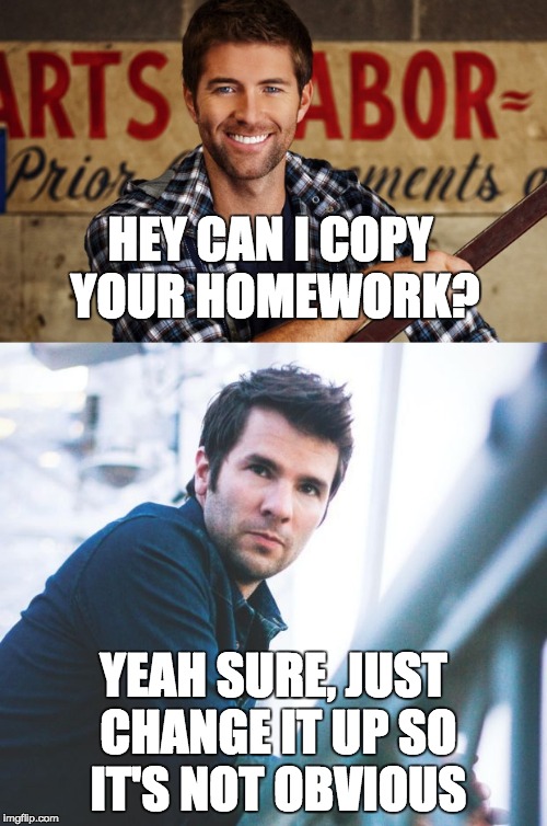 Despite the meme, PJ is a pretty good dude | HEY CAN I COPY YOUR HOMEWORK? YEAH SURE, JUST CHANGE IT UP SO IT'S NOT OBVIOUS | image tagged in memes,music,country music | made w/ Imgflip meme maker