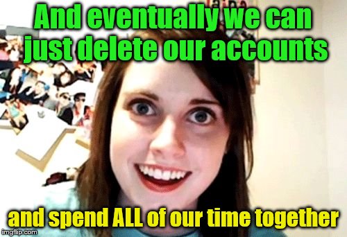 And eventually we can just delete our accounts and spend ALL of our time together | made w/ Imgflip meme maker
